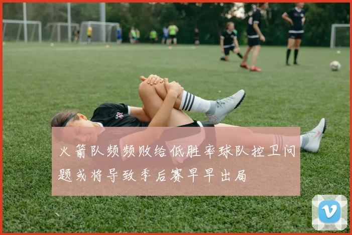 火箭队频频败给低胜率球队控卫问题或将导致季后赛早早出局
