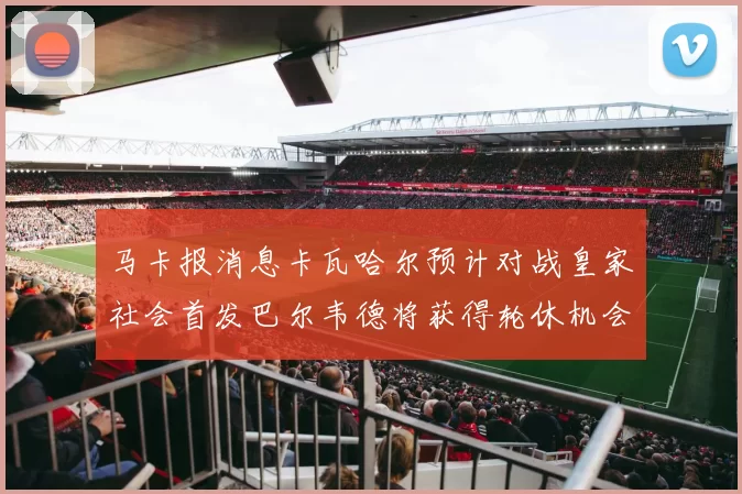 马卡报消息卡瓦哈尔预计对战皇家社会首发巴尔韦德将获得轮休机会