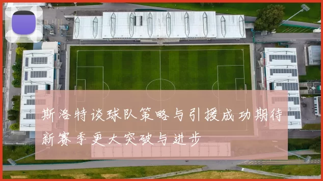 斯洛特谈球队策略与引援成功期待新赛季更大突破与进步