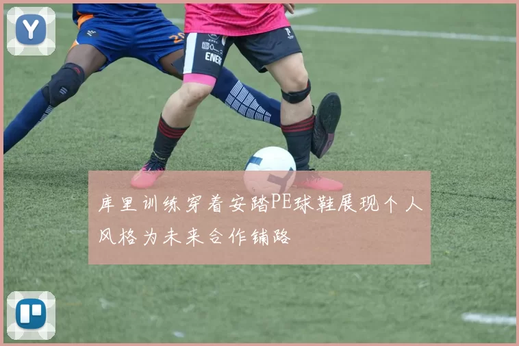 库里训练穿着安踏PE球鞋展现个人风格为未来合作铺路