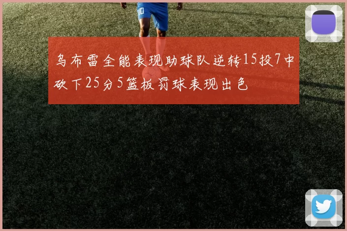 乌布雷全能表现助球队逆转15投7中砍下25分5篮板罚球表现出色