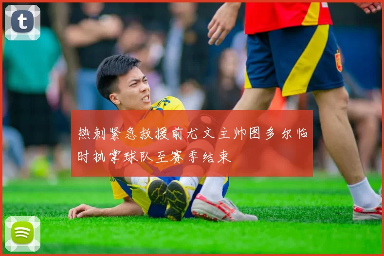 热刺紧急救援前尤文主帅图多尔临时执掌球队至赛季结束