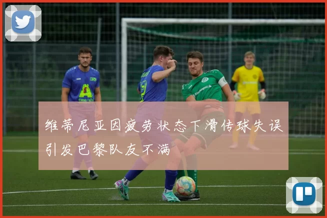 维蒂尼亚因疲劳状态下滑传球失误引发巴黎队友不满