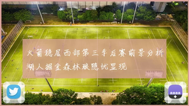 火箭稳居西部第三季后赛前景分析湖人掘金森林狼隐忧显现