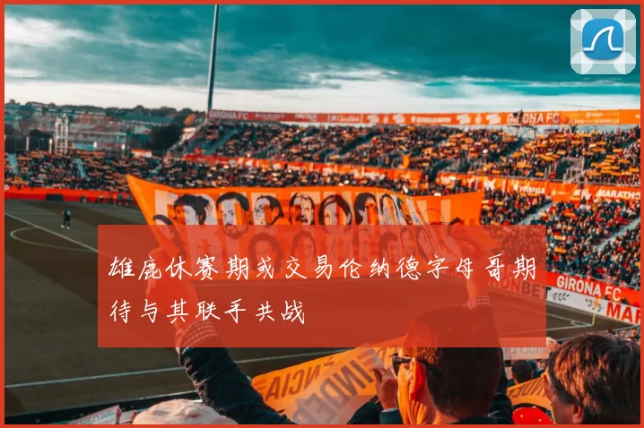 雄鹿休赛期或交易伦纳德字母哥期待与其联手共战