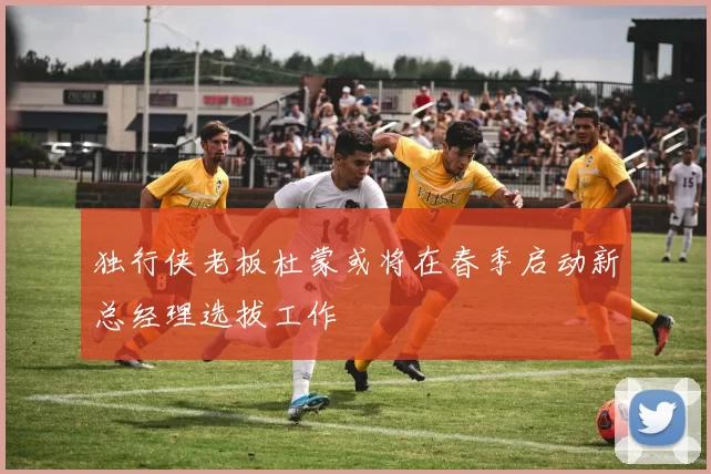 独行侠老板杜蒙或将在春季启动新总经理选拔工作