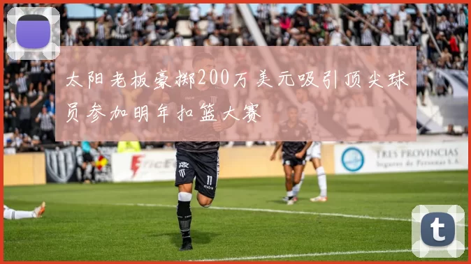 太阳老板豪掷200万美元吸引顶尖球员参加明年扣篮大赛
