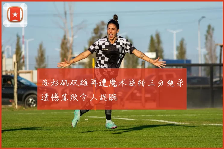 洛杉矶双雄再遭魔术逆转三分绝杀遗憾落败令人扼腕