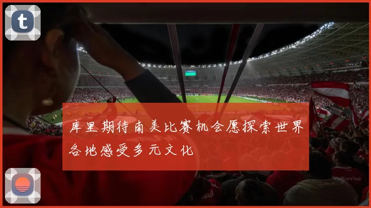 库里期待南美比赛机会愿探索世界各地感受多元文化