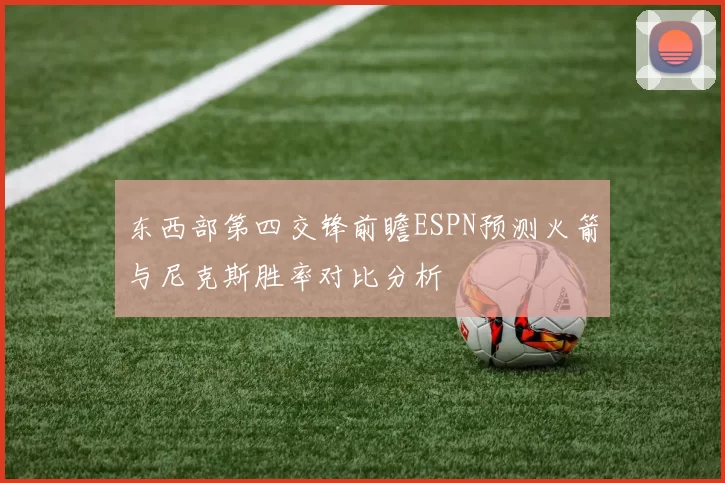 东西部第四交锋前瞻ESPN预测火箭与尼克斯胜率对比分析