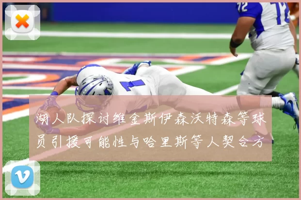 湖人队探讨维金斯伊森沃特森等球员引援可能性与哈里斯等人契合方向