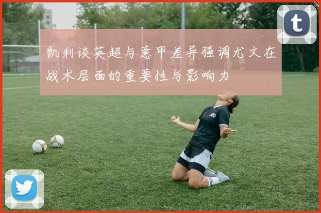 凯利谈英超与意甲差异强调尤文在战术层面的重要性与影响力