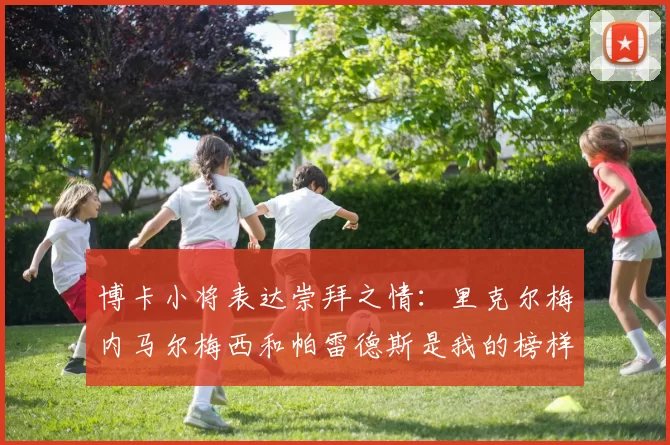 博卡小将表达崇拜之情：里克尔梅内马尔梅西和帕雷德斯是我的榜样