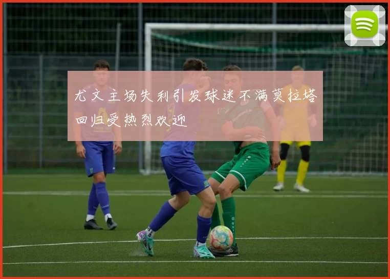 尤文主场失利引发球迷不满莫拉塔回归受热烈欢迎