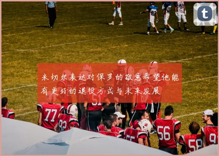 米切尔表达对保罗的敬意希望他能有更好的退役方式与未来发展