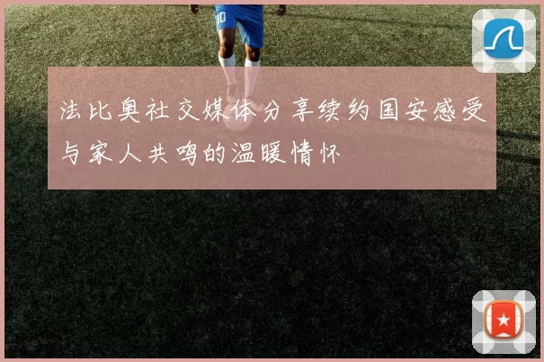 法比奥社交媒体分享续约国安感受与家人共鸣的温暖情怀