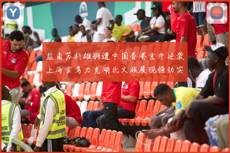 盐南苏科雄狮遭中国香港金牛逆袭上海玄鸟力克湖北文旅展现强劲实力