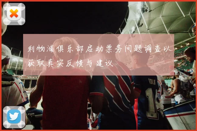 利物浦俱乐部启动票务问题调查以获取真实反馈与建议