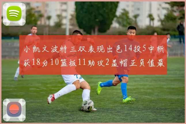小凯文波特三双表现出色14投5中斩获18分10篮板11助攻2盖帽正负值最高