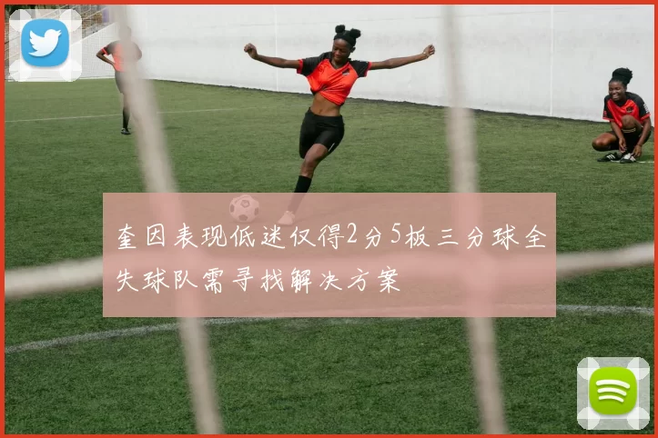 奎因表现低迷仅得2分5板三分球全失球队需寻找解决方案